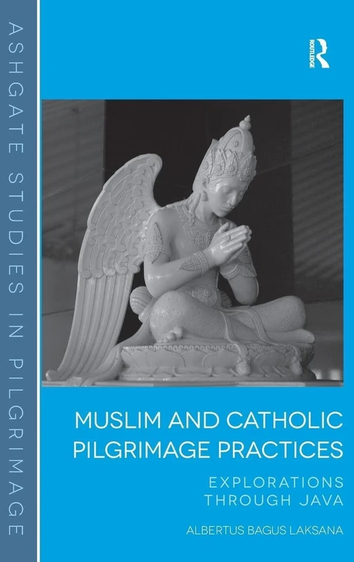 Muslim and Catholic Pilgrimage Practices: Explorations Through Java (Routledge Studies in Pilgrimage, Religious Travel and Tourism)