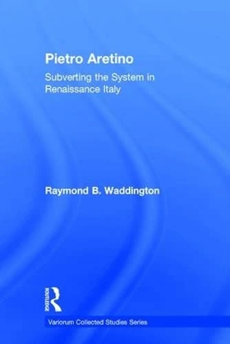 Pietro Aretino: Subverting the System in Renaissance Italy (Variorum Collected Studies)