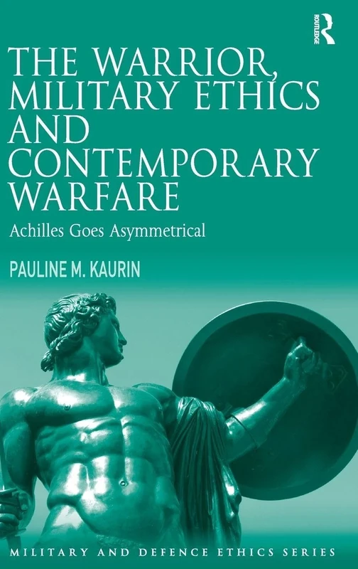 The Warrior, Military Ethics and Contemporary Warfare: Achilles Goes Asymmetrical (Military and Defence Ethics)