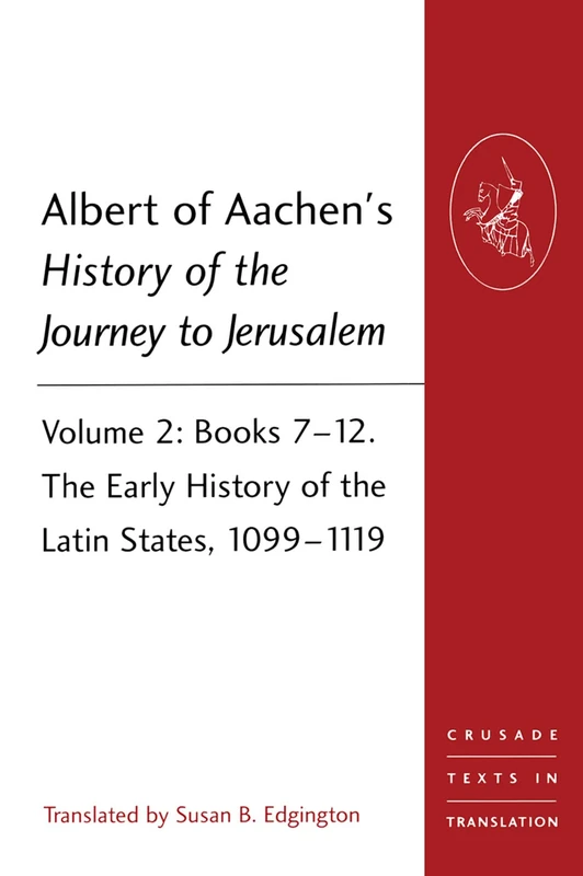 Albert of Aachen's History of the Journey to Jerusalem: Volume 2: Books 7-12. The Early History of the Latin States, 1099-1119 (Crusade Texts in Translation)