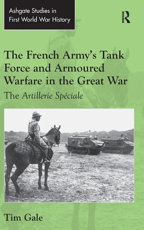 The French Army's Tank Force and Armoured Warfare in the Great War: The Artillerie Spéciale (Routledge Studies in First World War History)