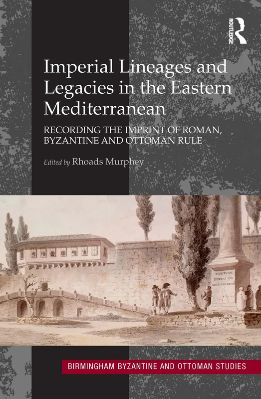 Imperial Lineages and Legacies in the Eastern Mediterranean: Recording the Imprint of Roman, Byzantine and Ottoman Rule: 18 (Birmingham Byzantine and Ottoman Studies)