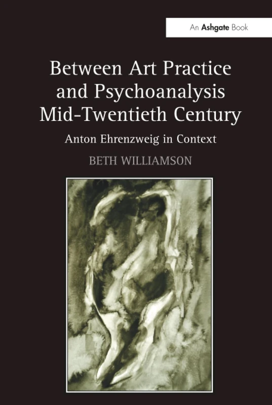 Between Art Practice and Psychoanalysis Mid-Twentieth Century: Anton Ehrenzweig in Context
