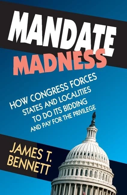 Mandate Madness: How Congress Forces States and Localities to Do its Bidding and Pay for the Privilege