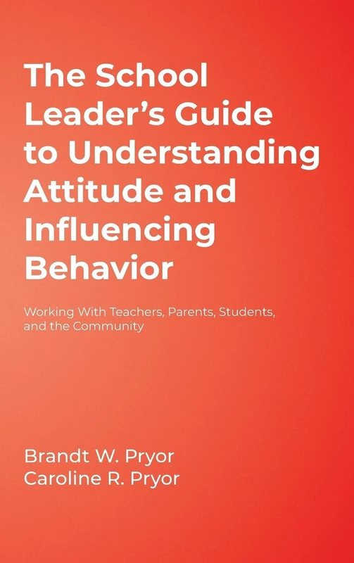 The School Leader′s Guide to Understanding Attitude and Influencing Behavior: Working With Teachers, Parents, Students, and the Community