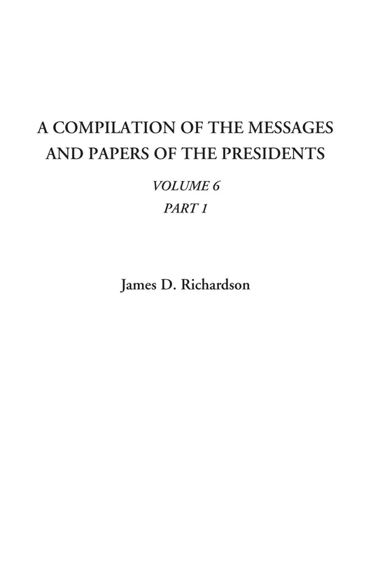 A Compilation of the Messages and Papers of the Presidents (Volume 6, Part 1)
