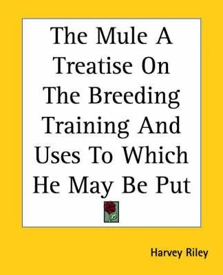 The Mule (A Treatise on the Breeding, Training, and Uses to Which He May Be Put)
