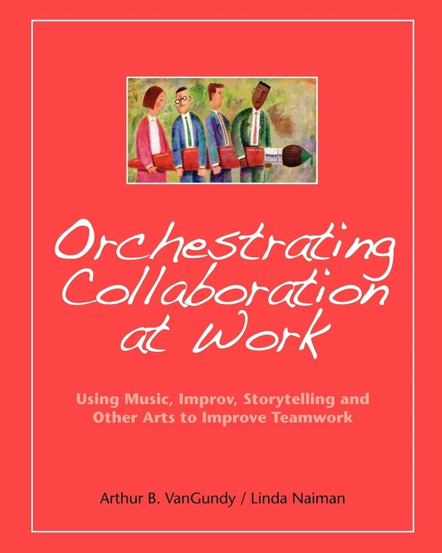 Orchestrating Collaboration at Work: Using Music, Improv, Storytelling, and Other Arts to Improve Teamwork - Image 1