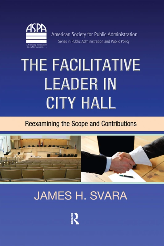The Facilitative Leader in City Hall: Reexamining the Scope and Contributions (ASPA Series in Public Administration and Public Policy)