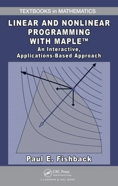 Linear and Nonlinear Programming with Maple: An Interactive, Applications-Based Approach (Textbooks in Mathematics)