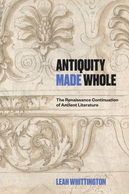 Antiquity Made Whole: The Renaissance Continuation of Ancient Literature (Singleton Center Books in Premodern Europe)