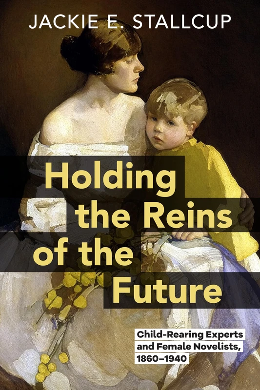 Holding the Reins of the Future: Child-Rearing Experts and Female Novelists, 1860–1940