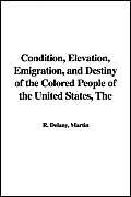The Condition, Elevation, Emigration, and Destiny of the Colored People of the United States