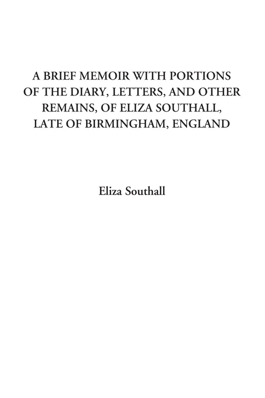 A Brief Memoir with Portions of the Diary, Letters, and Other Remains, of Eliza Southall, Late of Birmingham, England