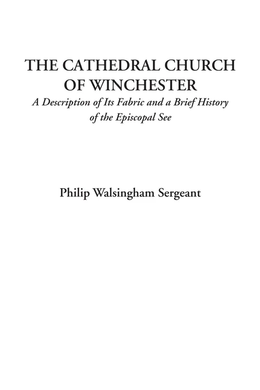 The Cathedral Church of Winchester (A Description of Its Fabric and a Brief History of the Episcopal See)