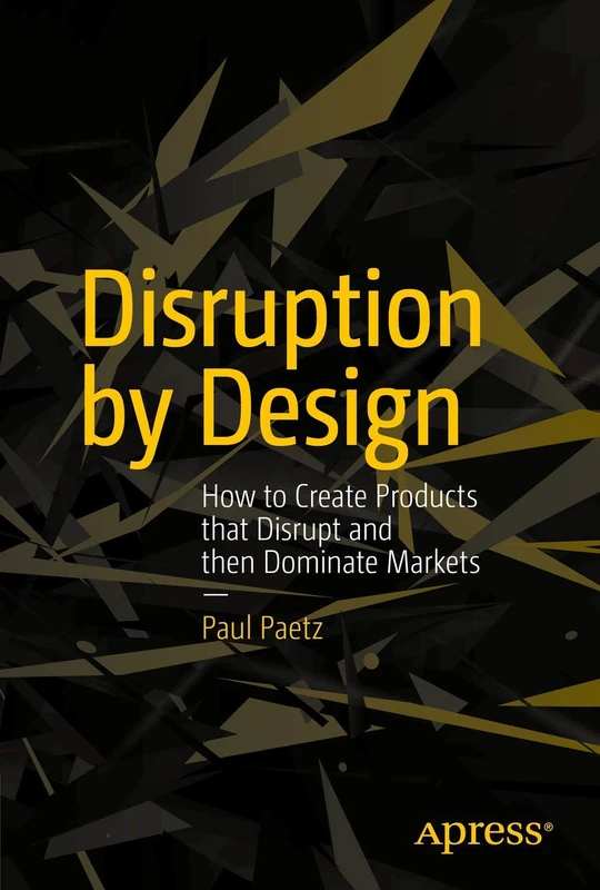 Disruption by Design: How to Create Products that Disrupt and then Dominate Markets - Image 1