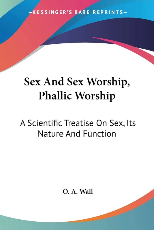 Sex And Sex Worship, Phallic Worship: A Scientific Treatise On Sex, Its Nature And Function