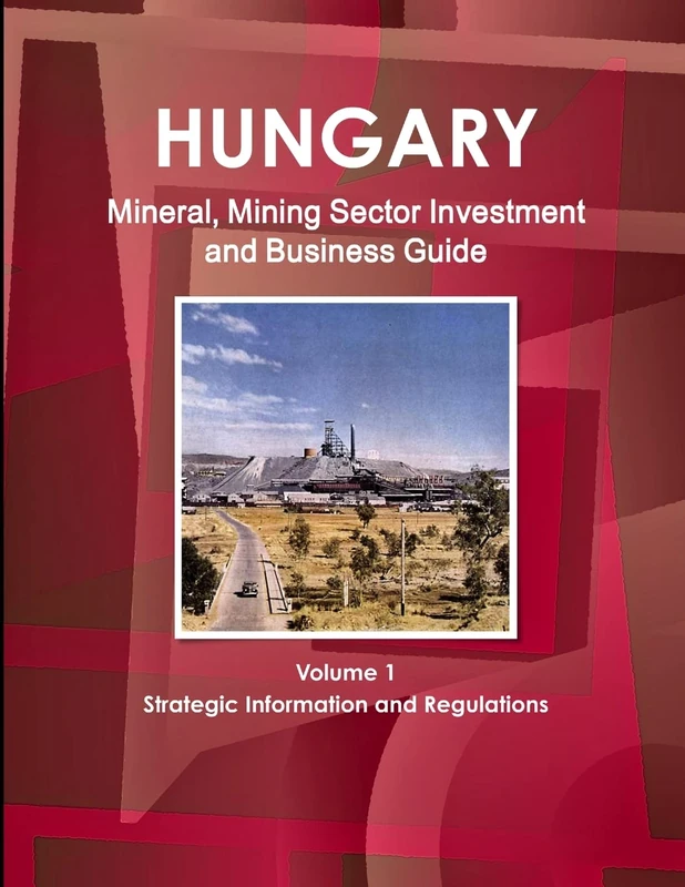 Hungary Mineral, Mining Sector Investment and Business Guide Volume 1 Strategic Information and Regulations