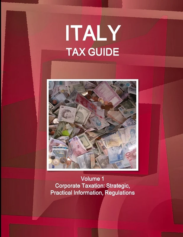Italy Tax Guide Volume 1 Corporate Taxation: Strategic, Practical Information, Regulations