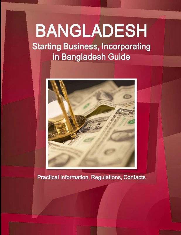 Bangladesh: Starting Business, Incorporating in Bangladesh Guide - Practical Information, Regulations, Contacts (World Business and Investment Library)