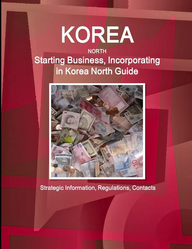 Korea North Starting Business, Incorporating in Korea North Guide - Strategic Information, Regulations, Contacts (World Business and Investment Library)