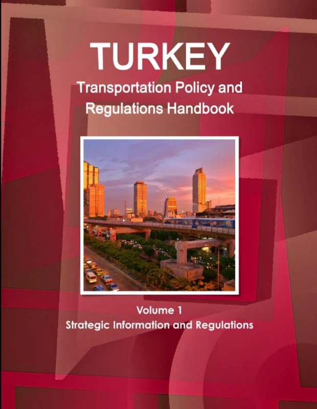 Turkey Transportation Policy and Regulations Handbook Volume 1 Strategic Information and Regulations (World Business and Investment Library)