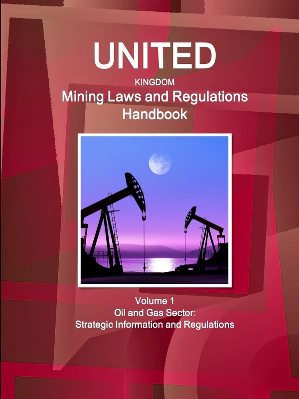 United Kingdom Mining Laws and Regulations Handbook Volume 1 Oil and Gas Sector: Strategic Information and Regulations (World Law Business Library)