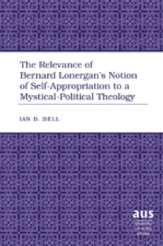 The Relevance of Bernard Lonergan’s Notion of Self-Appropriation to a Mystical-Political Theology: 284 (American University Studies: Series 7: Theology and Religion)