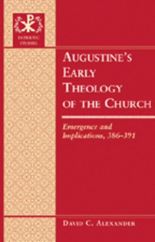 Augustine’s Early Theology of the Church: Emergence and Implications, 386-391: 9 (Patristic Studies)