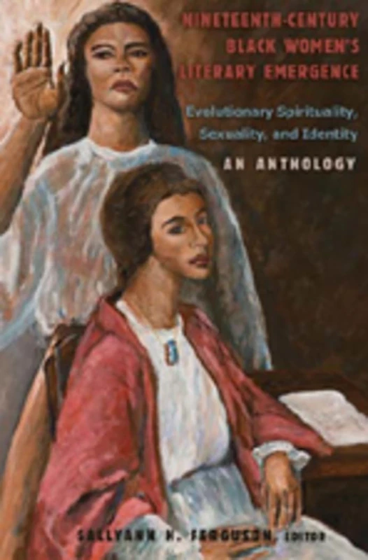 Nineteenth-Century Black Women’s Literary Emergence: Evolutionary Spirituality, Sexuality, and Identity- An Anthology: 17 (African-American Literature ... Expanding and Exploding the Boundaries)