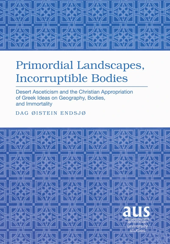 Primordial Landscapes, Incorruptible Bodies: Desert Asceticism and the Christian Appropriation of Greek Ideas on Geography, Bodies, and Immortality: 272 (American University Studies)