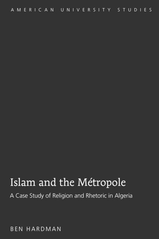 Islam and the Métropole: A Case Study of Religion and Rhetoric in Algeria: 276 (American University Studies: Series 7: Theology and Religion)