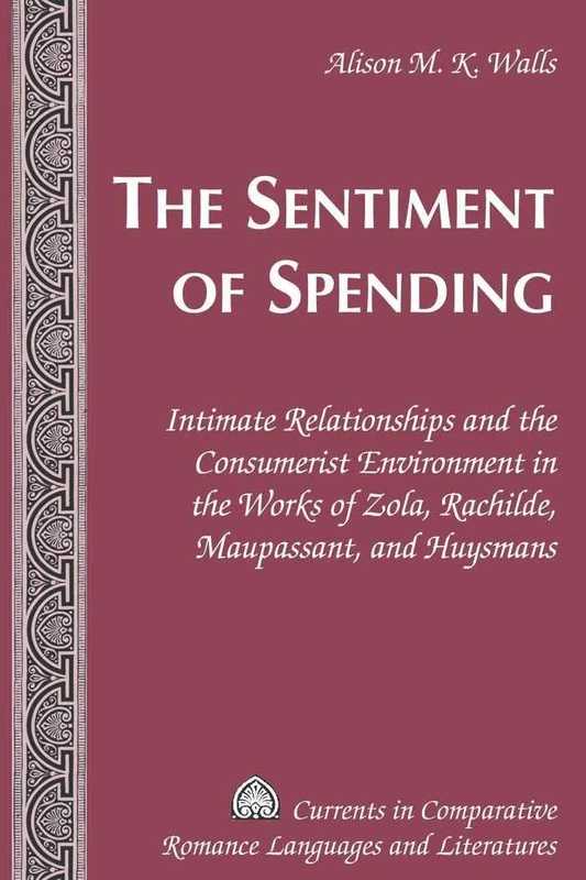The Sentiment of Spending: Intimate Relationships and the Consumerist Environment in the Works of Zola, Rachilde, Maupassant, and Huysmans: 164 ... Comparative Romance Languages & Literatures)