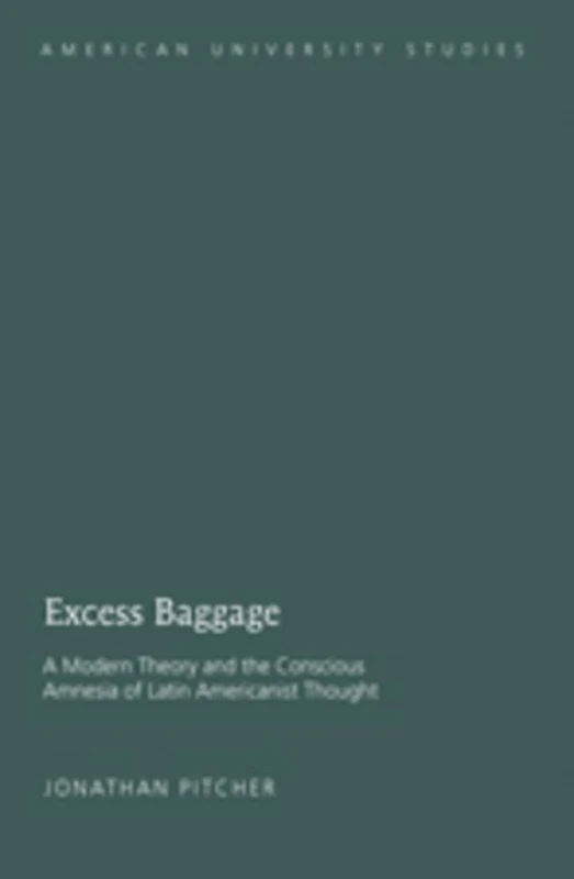 Excess Baggage: A Modern Theory and the Conscious Amnesia of Latin Americanist Thought: 29 (American University Studies)