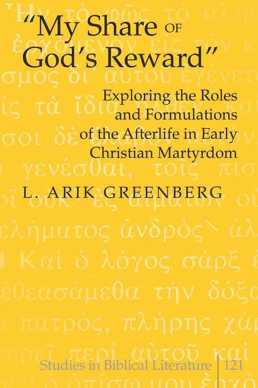 «My Share of God’s Reward»: Exploring the Roles and Formulations of the Afterlife in Early Christian Martyrdom: 121 (Studies in Biblical Literature)