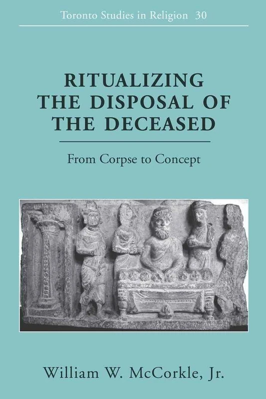 Ritualizing the Disposal of the Deceased: From Corpse to Concept: 30 (Toronto Studies in Religion)