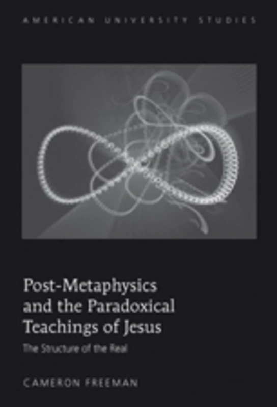 Post-Metaphysics and the Paradoxical Teachings of Jesus: The Structure of the Real: 301 (American University Studies: Series 7: Theology and Religion)