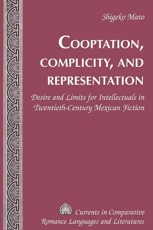 Cooptation, Complicity, and Representation: Desire and Limits for Intellectuals in Twentieth-Century Mexican Fiction: 175 (Currents in Comparative Romance Languages & Literatures)