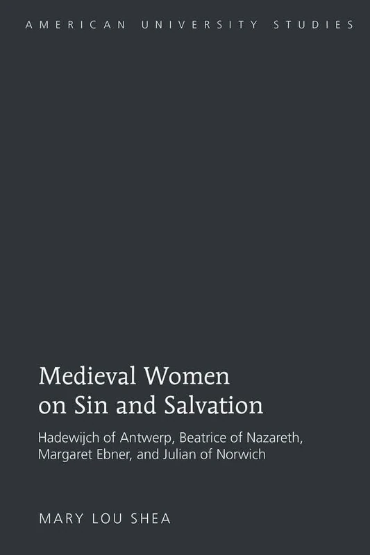 Medieval Women on Sin and Salvation: Hadewijch of Antwerp, Beatrice of Nazareth, Margaret Ebner, and Julian of Norwich: 304 (American University Studies: Series 7: Theology and Religion)