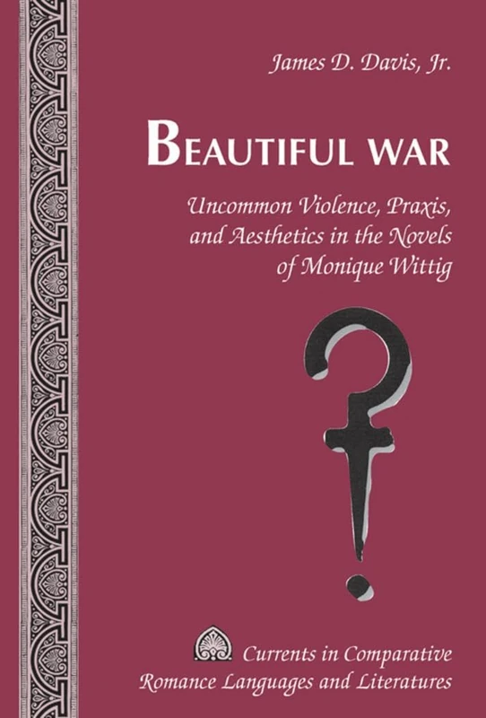 Beautiful War: Uncommon Violence, Praxis, and Aesthetics in the Novels of Monique Wittig: 178 (Currents in Comparative Romance Languages & Literatures)