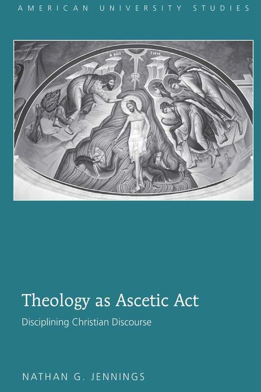 Theology as Ascetic Act: Disciplining Christian Discourse: 307 (American University Studies: Series 7: Theology and Religion)