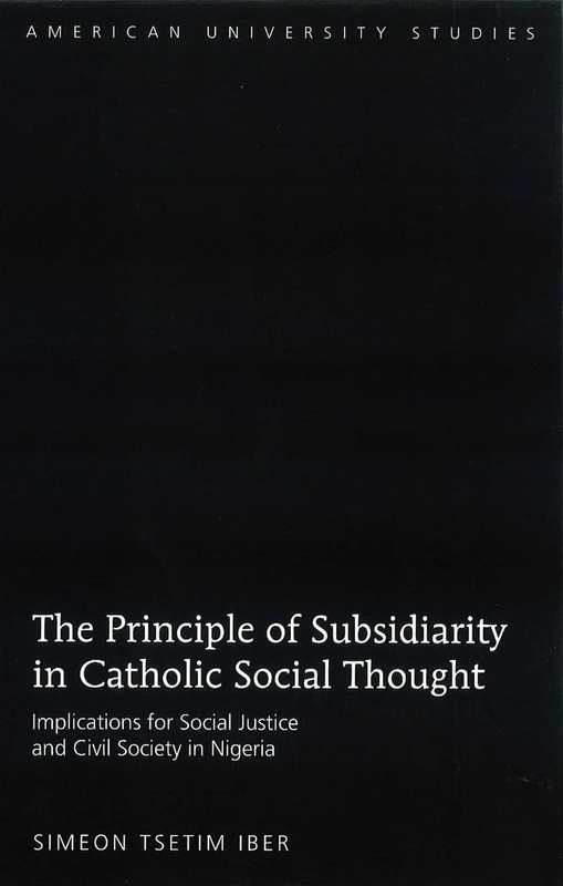 The Principle of Subsidiarity in Catholic Social Thought: Implications for Social Justice and Civil Society in Nigeria: 308 (American University Studies)