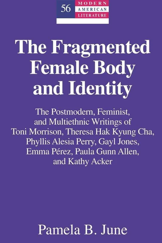 The Fragmented Female Body and Identity: The Postmodern, Feminist, and Multiethnic Writings of Toni Morrison, Theresa Hak Kyung Cha, Phyllis Alesia ... Kathy Acker: 56 (Modern American Literature)
