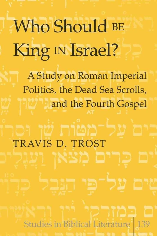 Who Should Be King in Israel?: A Study on Roman Imperial Politics, the Dead Sea Scrolls, and the Fourth Gospel: 139 (Studies in Biblical Literature)