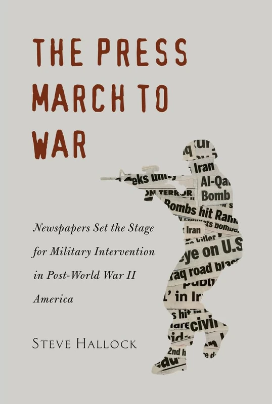 The Press March to War: Newspapers Set the Stage for Military Intervention in Post-World War II America: 10 (Mediating American History)