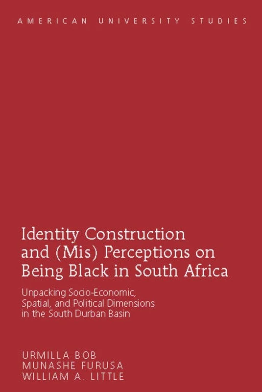Identity Construction and (Mis) Perceptions on Being Black in South Africa: Unpacking Socio-Economic, Spatial, and Political Dimensions in the South Durban Basin: 68 (American University Studies)