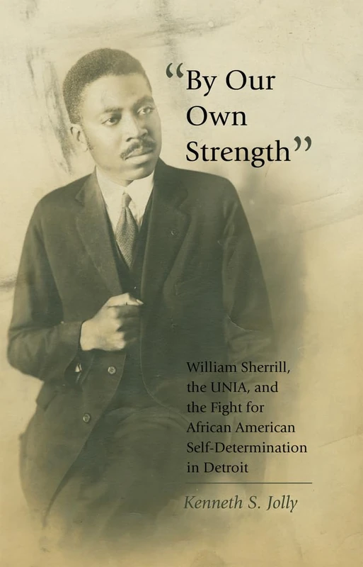 «By Our Own Strength»: William Sherrill, the UNIA, and the Fight for African American Self-Determination in Detroit: 41 (Black Studies and Critical Thinking)
