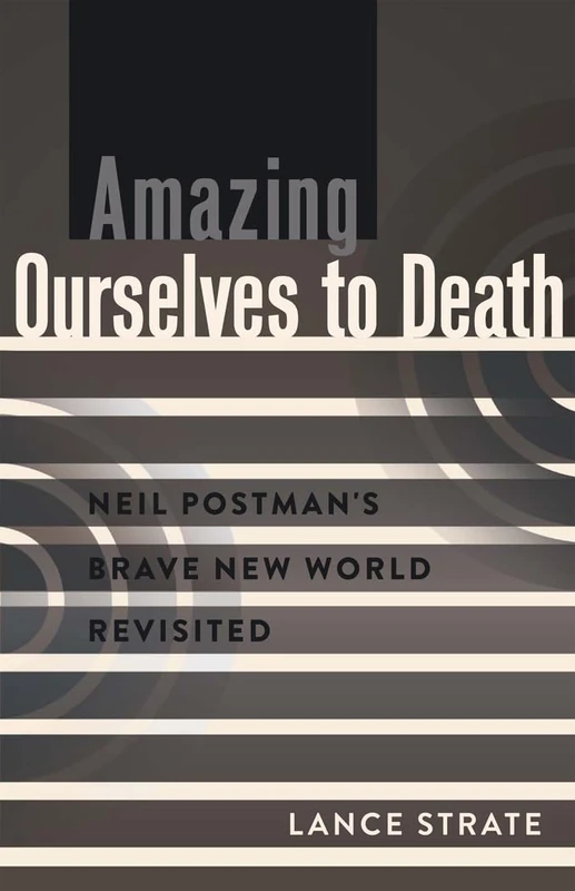 Amazing Ourselves to Death: Neil Postman’s Brave New World Revisited: 10 (A Critical Introduction to Media and Communication Theory)