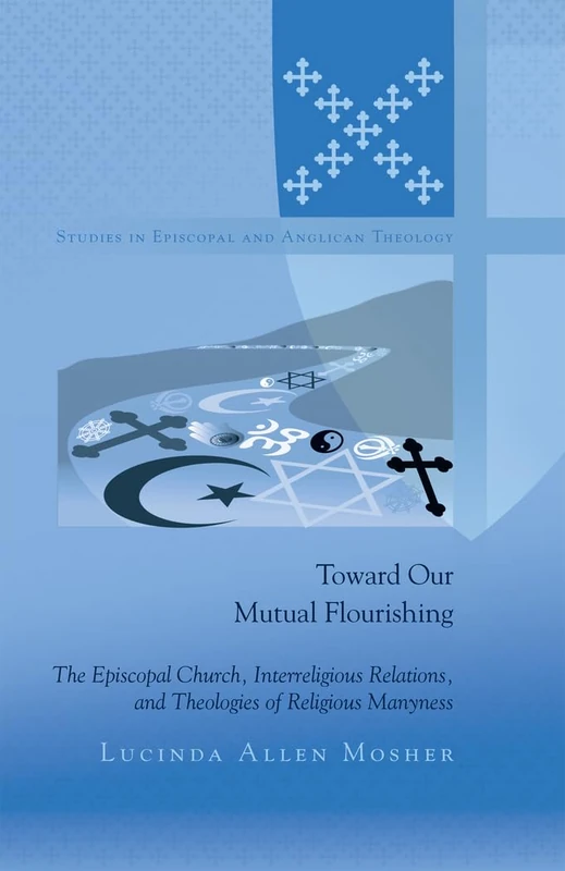Toward Our Mutual Flourishing: The Episcopal Church, Interreligious Relations, and Theologies of Religious Manyness: 3 (Studies in Episcopal and Anglican Theology)