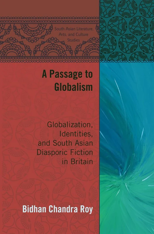 A Passage to Globalism: Globalization, Identities, and South Asian Diasporic Fiction in Britain: 4 (South Asian Literature, Arts, and Culture Studies)